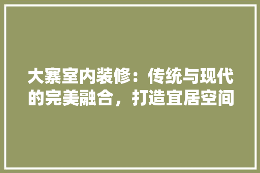大寨室内装修：传统与现代的完美融合，打造宜居空间 现代风格装饰