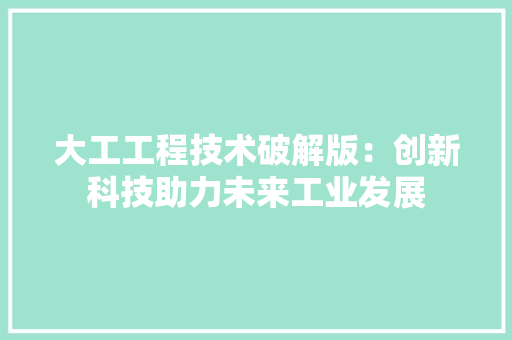 大工工程技术破解版：创新科技助力未来工业发展 现代风格装饰