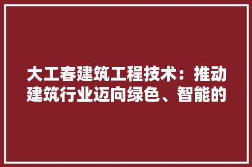 大工春建筑工程技术：推动建筑行业迈向绿色、智能的未来 现代风格装饰