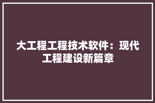大工程工程技术软件：现代工程建设新篇章 现代风格装饰