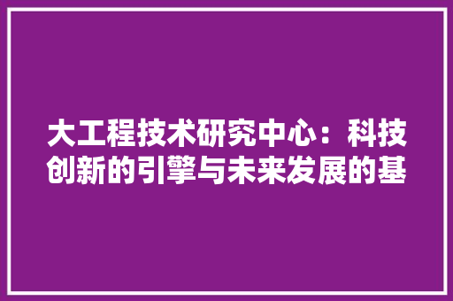 大工程技术研究中心：科技创新的引擎与未来发展的基石 现代风格装饰