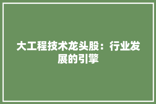 大工程技术龙头股：行业发展的引擎 现代风格装饰