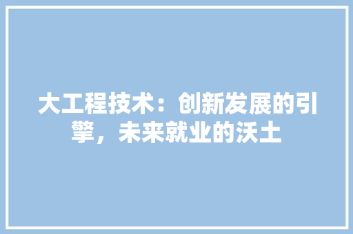 大工程技术：创新发展的引擎，未来就业的沃土 现代风格装饰