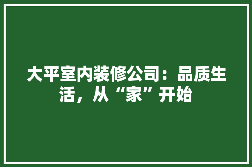 大平室内装修公司：品质生活，从“家”开始 现代风格装饰