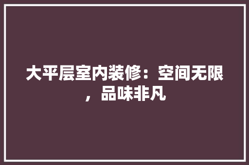 大平层室内装修：空间无限，品味非凡 现代风格装饰