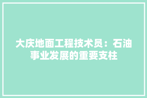 大庆地面工程技术员：石油事业发展的重要支柱 现代风格装饰