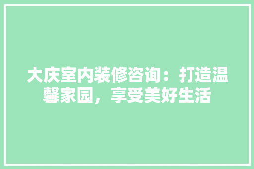 大庆室内装修咨询：打造温馨家园，享受美好生活 现代风格装饰