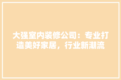 大强室内装修公司：专业打造美好家居，行业新潮流 现代风格装饰