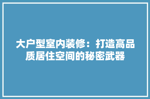 大户型室内装修：打造高品质居住空间的秘密武器 现代风格装饰