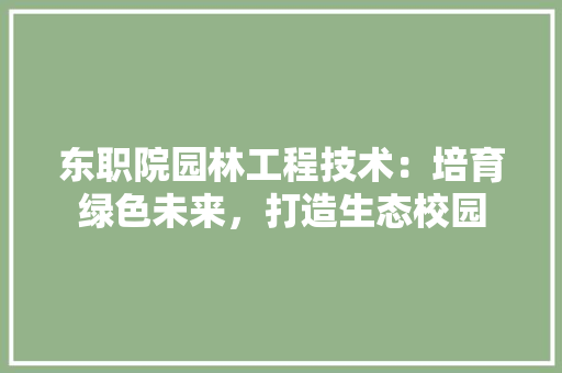 东职院园林工程技术：培育绿色未来，打造生态校园 家居装修