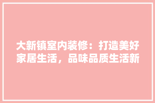 大新镇室内装修：打造美好家居生活，品味品质生活新境界 现代风格装饰