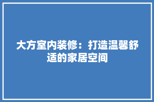大方室内装修：打造温馨舒适的家居空间 现代风格装饰