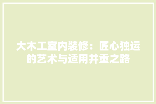 大木工室内装修：匠心独运的艺术与适用并重之路 现代风格装饰