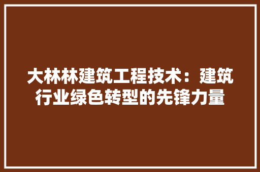 大林林建筑工程技术：建筑行业绿色转型的先锋力量 现代风格装饰