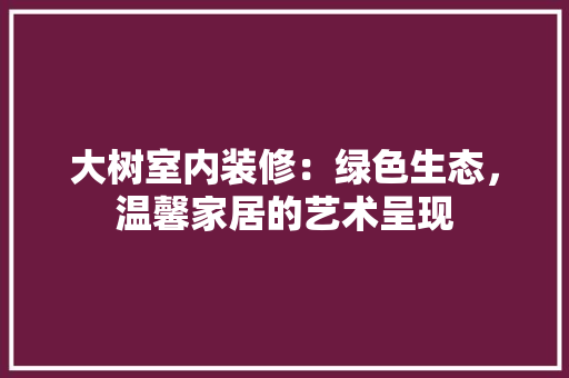 大树室内装修：绿色生态，温馨家居的艺术呈现