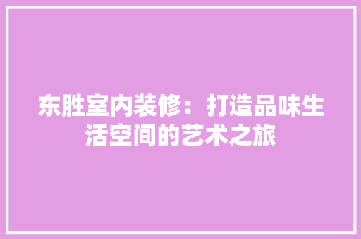 东胜室内装修：打造品味生活空间的艺术之旅
