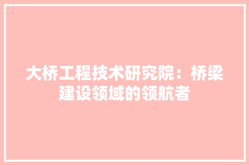 大桥工程技术研究院：桥梁建设领域的领航者 现代风格装饰