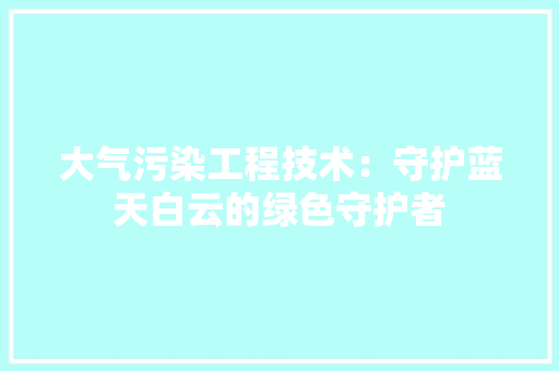 大气污染工程技术：守护蓝天白云的绿色守护者 现代风格装饰