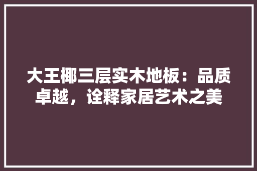大王椰三层实木地板：品质卓越，诠释家居艺术之美