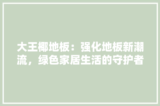 大王椰地板：强化地板新潮流，绿色家居生活的守护者