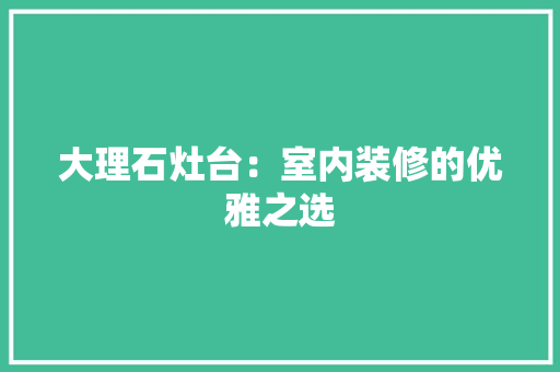 大理石灶台：室内装修的优雅之选