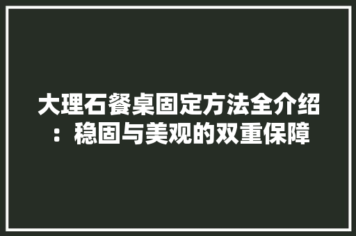 大理石餐桌固定方法全介绍：稳固与美观的双重保障 现代风格装饰