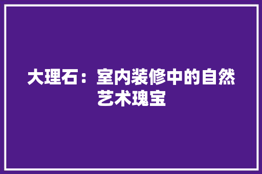 大理石：室内装修中的自然艺术瑰宝 现代风格装饰
