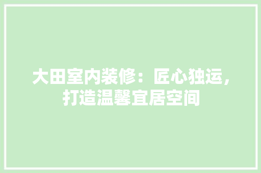 大田室内装修：匠心独运，打造温馨宜居空间 现代风格装饰