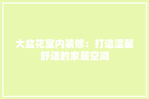 大盆花室内装修：打造温馨舒适的家居空间 现代风格装饰