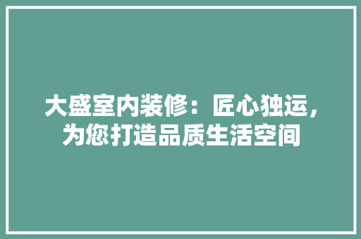 大盛室内装修：匠心独运，为您打造品质生活空间 现代风格装饰