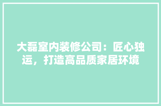 大磊室内装修公司：匠心独运，打造高品质家居环境