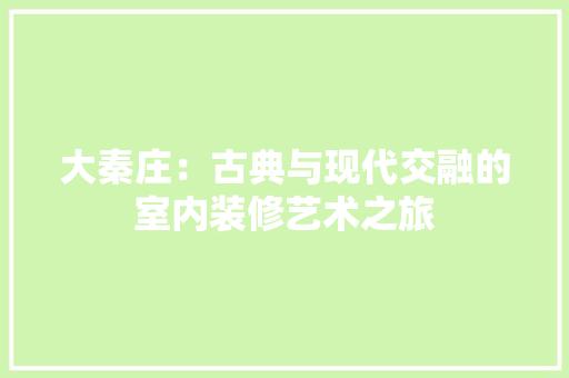 大秦庄：古典与现代交融的室内装修艺术之旅 现代风格装饰