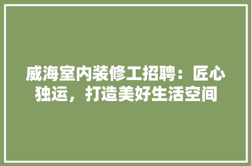 威海室内装修工招聘：匠心独运，打造美好生活空间 现代风格装饰