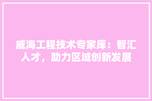 威海工程技术专家库：智汇人才，助力区域创新发展 现代风格装饰