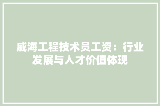 威海工程技术员工资：行业发展与人才价值体现 现代风格装饰