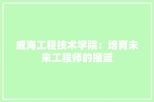 威海工程技术学院：培育未来工程师的摇篮 现代风格装饰