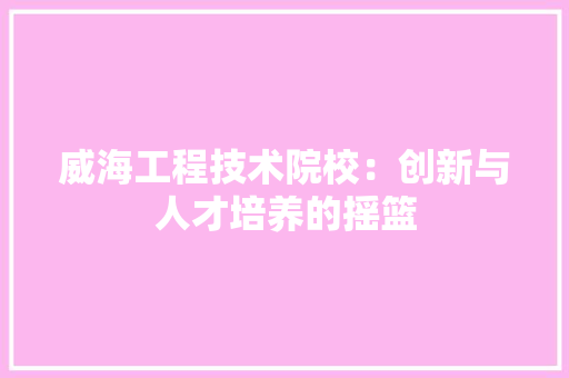 威海工程技术院校：创新与人才培养的摇篮 现代风格装饰