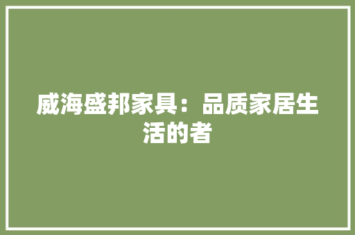 威海盛邦家具：品质家居生活的者