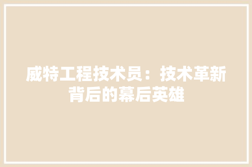 威特工程技术员：技术革新背后的幕后英雄 现代风格装饰