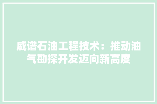 威谱石油工程技术：推动油气勘探开发迈向新高度
