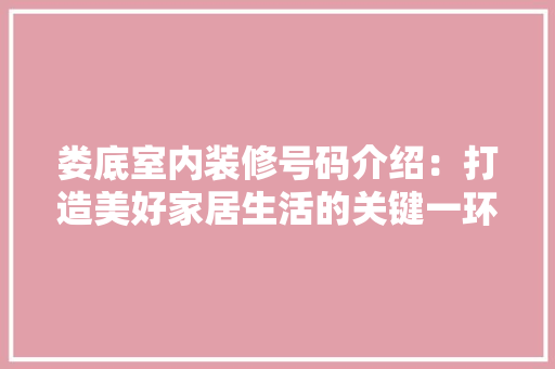 娄底室内装修号码介绍：打造美好家居生活的关键一环 现代风格装饰