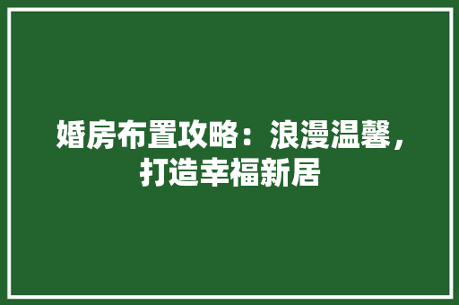 婚房布置攻略：浪漫温馨，打造幸福新居 现代风格装饰