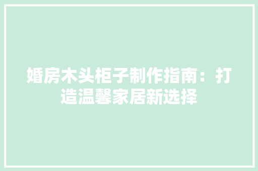 婚房木头柜子制作指南：打造温馨家居新选择 现代风格装饰