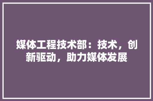 媒体工程技术部：技术，创新驱动，助力媒体发展 现代风格装饰