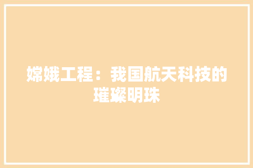 嫦娥工程：我国航天科技的璀璨明珠