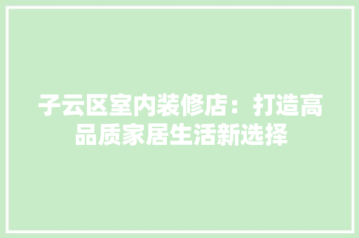 子云区室内装修店：打造高品质家居生活新选择 现代风格装饰