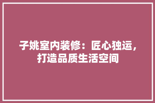 子姚室内装修：匠心独运，打造品质生活空间 现代风格装饰