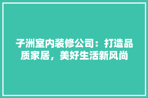 子洲室内装修公司：打造品质家居，美好生活新风尚 现代风格装饰