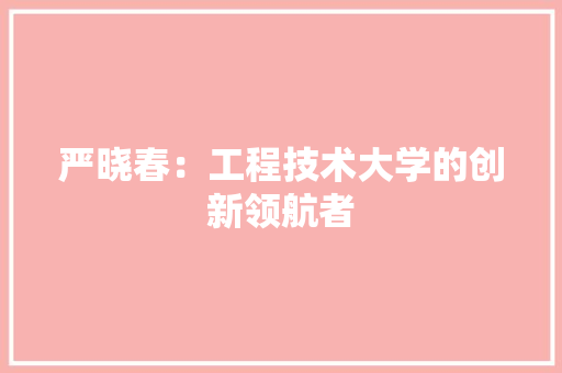 严晓春：工程技术大学的创新领航者