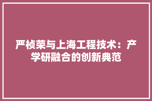严桢荣与上海工程技术：产学研融合的创新典范 家居装修